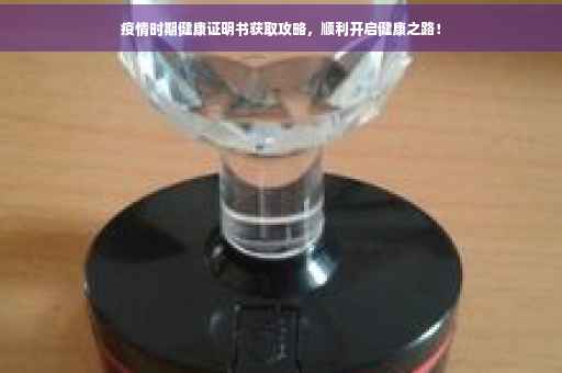 疫情时期健康证明书获取攻略，顺利开启健康之路！