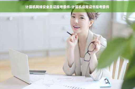 计算机网络安全员证报考条件-计算机应用证书报考条件