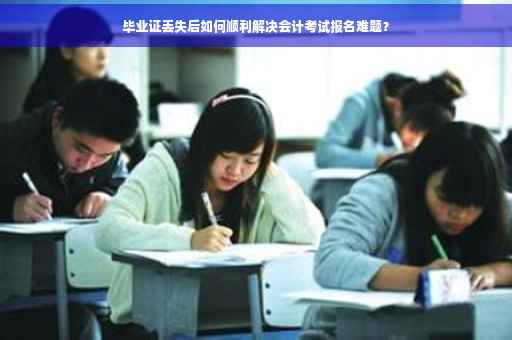 毕业证丢失后如何顺利解决会计考试报名难题？