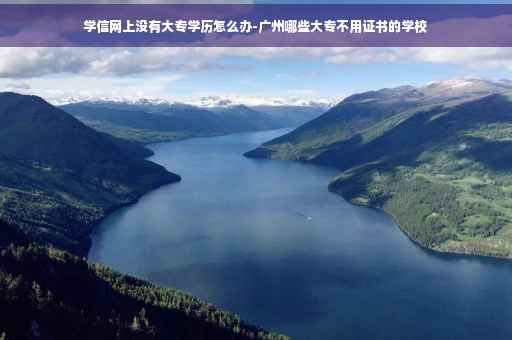 学信网上没有大专学历怎么办-广州哪些大专不用证书的学校