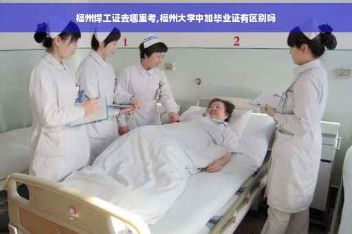 福州焊工证去哪里考,福州大学中加毕业证有区别吗