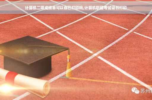 计算机二级成绩单可以自己打印吗,计算机职称考试证书打印