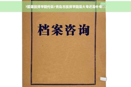 ?即墨技师学院代码?青岛市技师学院是大专还是中专⚡️