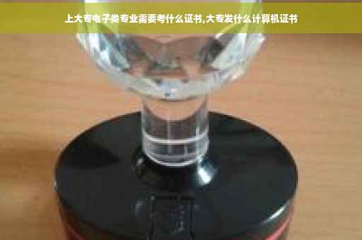 上大专电子类专业需要考什么证书,大专发什么计算机证书