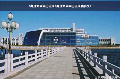 ?办理大学学历证明?办理大学学历证明要多久?