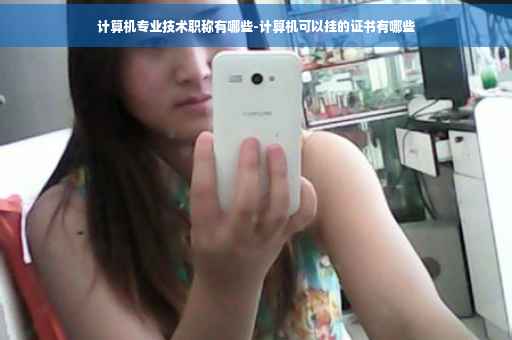 计算机专业技术职称有哪些-计算机可以挂的证书有哪些