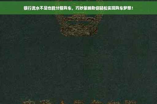 银行流水不足也能分期购车，巧妙策略助你轻松实现购车梦想！