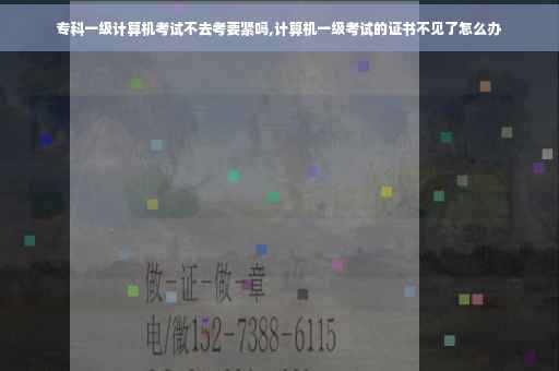 专科一级计算机考试不去考要紧吗,计算机一级考试的证书不见了怎么办