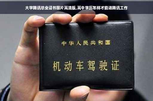 大学腾讯毕业证书图片高清版,高中学历怎样才能进腾讯工作