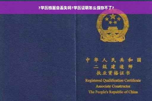 ?学历档案会丢失吗?学历证明怎么保存不了?