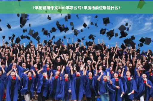 ?学历证明作文200字怎么写?学历检索证明是什么?