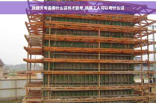 铁路大专需要什么证书才能考,铁路工人可以考什么证