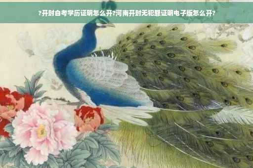 ?开封自考学历证明怎么开?河南开封无犯罪证明电子版怎么开?