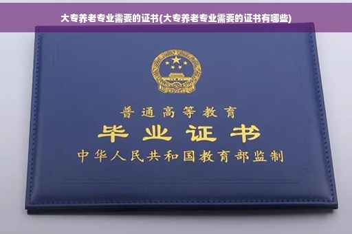 大专养老专业需要的证书(大专养老专业需要的证书有哪些)