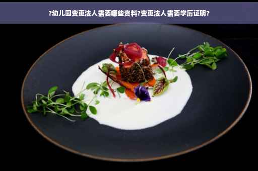 ?幼儿园变更法人需要哪些资料?变更法人需要学历证明?