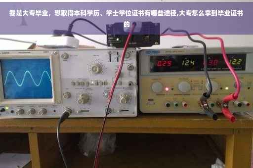 我是大专毕业，想取得本科学历、学士学位证书有哪些途径,大专怎么拿到毕业证书的