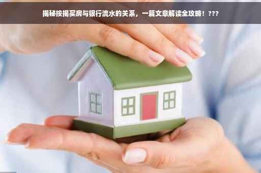 揭秘按揭买房与银行流水的关系，一篇文章解读全攻略！???