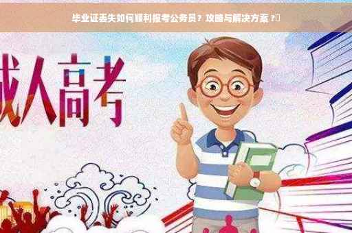 毕业证丢失如何顺利报考公务员？攻略与解决方案 ?✨