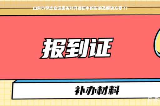 山东小学毕业证丢失对升读初中的影响及解决方案 ??