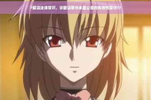 ?解读法律常识，诊断证明书未盖公章的有效性探讨??