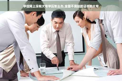 学信网上没有大专学历怎么办,全国不用技能证书的大专