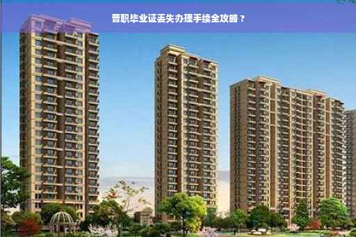 晋职毕业证丢失办理手续全攻略 ?
