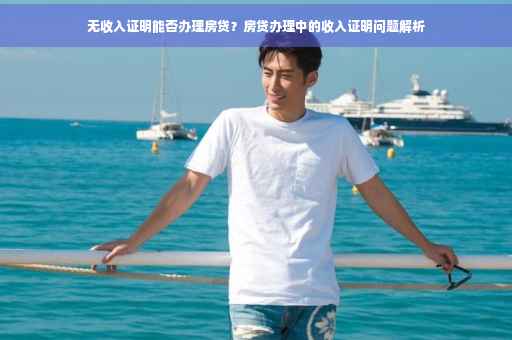 无收入证明能否办理房贷？房贷办理中的收入证明问题解析