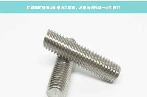 昆明临时身份证明申请全攻略，从申请到领取一步到位??