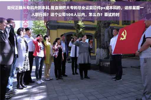 如何正确从专科升到本科,我直接把大专的毕业证复印件ps成本科的，这样星期一入职行吗？这个公司500人以内，怎么办？面试的时