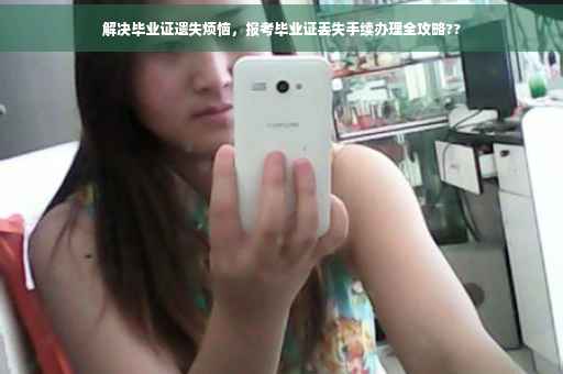 解决毕业证遗失烦恼，报考毕业证丢失手续办理全攻略??