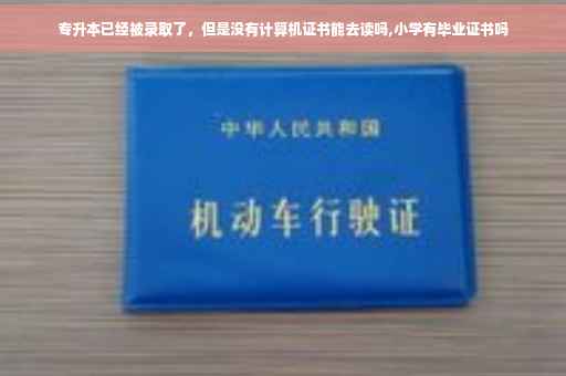 专升本已经被录取了，但是没有计算机证书能去读吗,小学有毕业证书吗