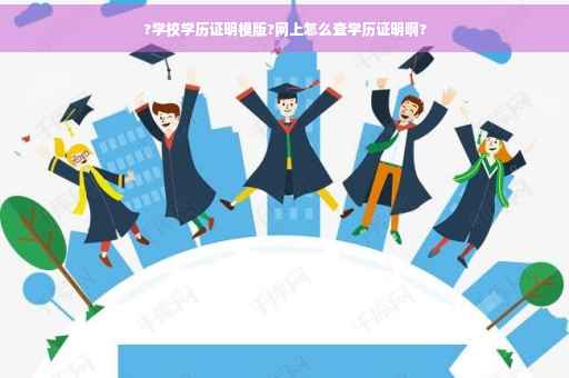 ?学校学历证明模版?网上怎么查学历证明啊?