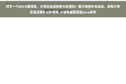 对于一个JAVA程序员，大专毕业证有多大的用处？我只有初中毕业证，没有大专毕业证有什么影响吗,计算机编程语言java证书