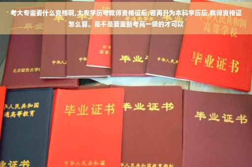 考大专需要什么资格啊,大专学历考教师资格证后,若再升为本科学历后,教师资格证怎么算。是不是要重新考高一级的才可以