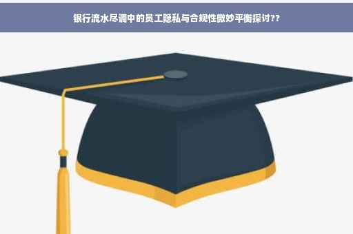 银行流水尽调中的员工隐私与合规性微妙平衡探讨??