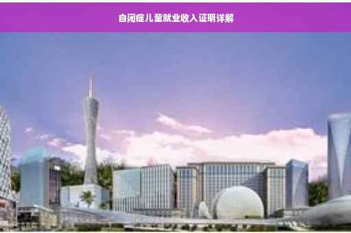 自闭症儿童就业收入证明详解