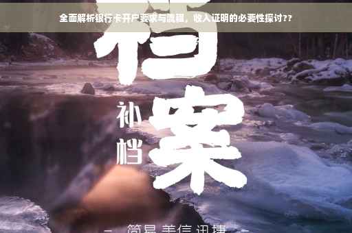 全面解析银行卡开户要求与流程，收入证明的必要性探讨??