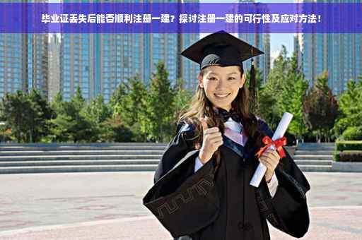 毕业证丢失后能否顺利注册一建?探讨注册一建的可行性及应对方法! 毕业证丢失后能否顺利注册一建?探讨注册一建的可行性及应对方法!