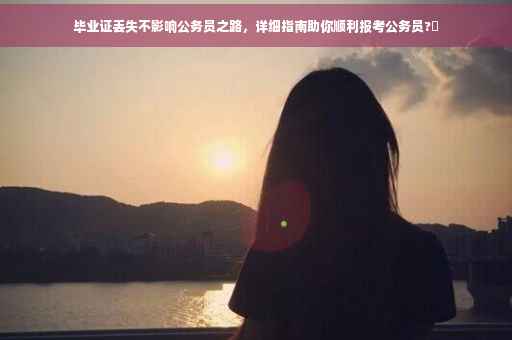 毕业证丢失不影响公务员之路，详细指南助你顺利报考公务员?✨