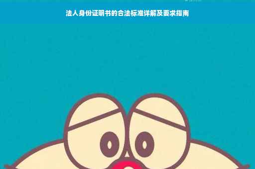 法人身份证明书的合法标准详解及要求指南
