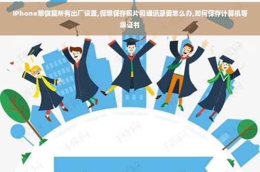 iPhone想恢复所有出厂设置,但想保存照片和通讯录要怎么办,如何保存计算机等级证书