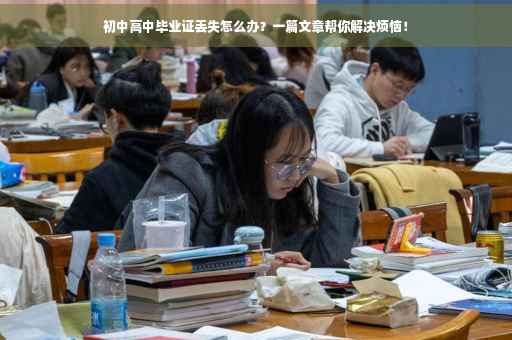 初中高中毕业证丢失怎么办？一篇文章帮你解决烦恼！