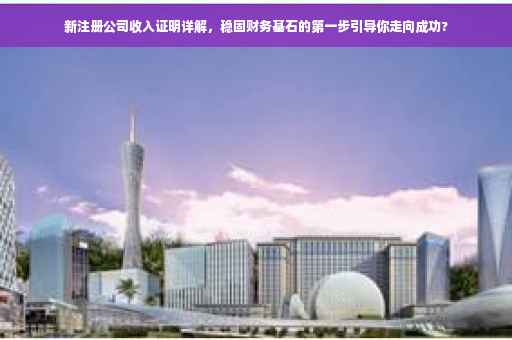 新注册公司收入证明详解,稳固财务基石的第一步引导你走向成功? 新注册公司收入证明详解,稳固财务基石的第一步引导你走向成功?