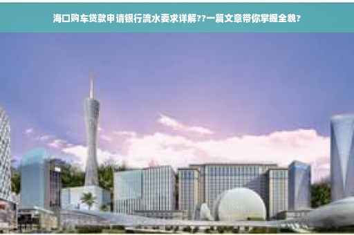 海口购车贷款申请银行流水要求详解??一篇文章带你掌握全貌?