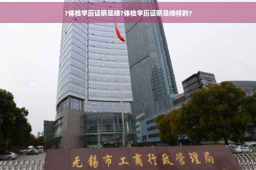 ?体检学历证明是啥?体检学历证明是啥样的?