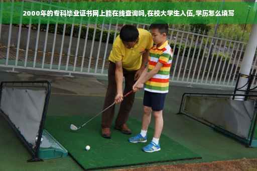 2000年的专科毕业证书网上能在线查询吗,在校大学生入伍,学历怎么填写