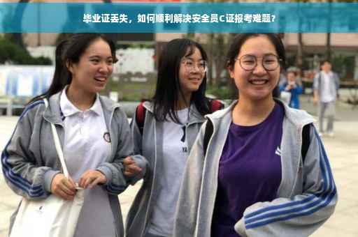 毕业证丢失，如何顺利解决安全员C证报考难题？
