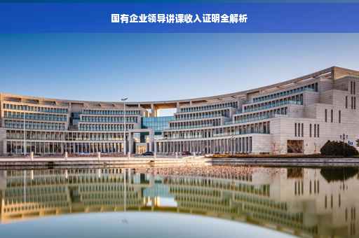 国有企业领导讲课收入证明全解析