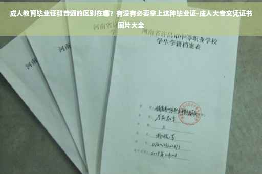 成人教育毕业证和普通的区别在哪？有没有必要拿上这种毕业证-成人大专文凭证书图片大全