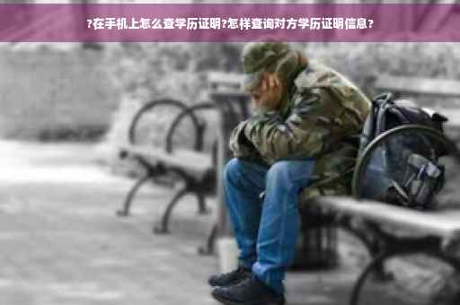?在手机上怎么查学历证明?怎样查询对方学历证明信息?